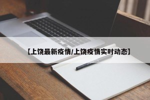 【上饶最新疫情/上饶疫情实时动态】