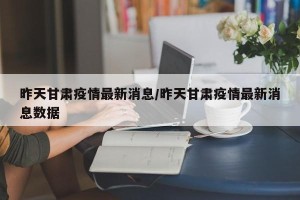 昨天甘肃疫情最新消息/昨天甘肃疫情最新消息数据