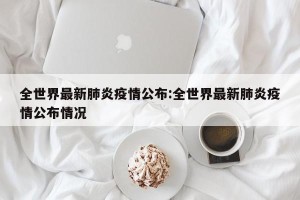 全世界最新肺炎疫情公布:全世界最新肺炎疫情公布情况