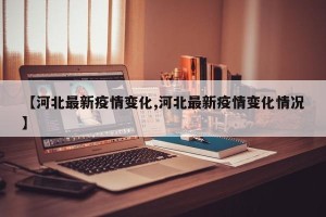 【河北最新疫情变化,河北最新疫情变化情况】
