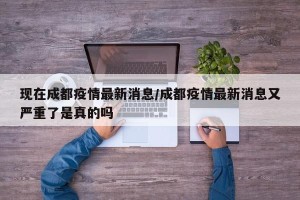 现在成都疫情最新消息/成都疫情最新消息又严重了是真的吗