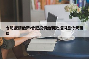 合肥疫情最新:合肥疫情最新数据消息今天新增