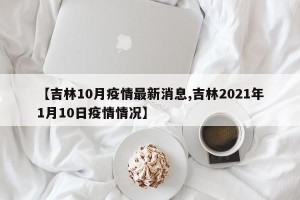 【吉林10月疫情最新消息,吉林2021年1月10日疫情情况】
