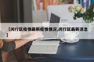 【闵行区疫情最新疫情情况,闵行区最新消息】