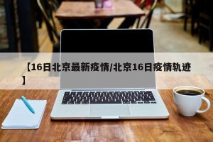 【16日北京最新疫情/北京16日疫情轨迹】