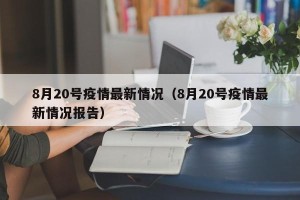 8月20号疫情最新情况（8月20号疫情最新情况报告）
