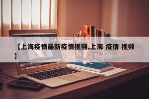 【上海疫情最新疫情视频,上海 疫情 视频】