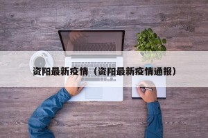 资阳最新疫情（资阳最新疫情通报）