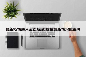 最新疫情进入云南/云南疫情最新情况能去吗