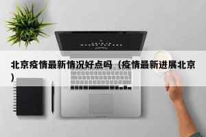 北京疫情最新情况好点吗（疫情最新进展北京）