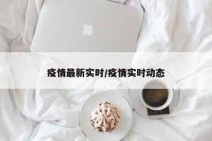 疫情最新实时/疫情实时动态