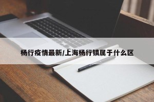 杨行疫情最新/上海杨行镇属于什么区