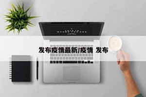 发布疫情最新/疫情 发布