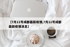 【7月11号成都最新疫情,7月11号成都最新疫情消息】