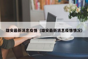 雄安最新消息疫情（雄安最新消息疫情情况）