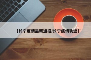 【长宁疫情最新通报/长宁疫情轨迹】