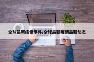 全球最新疫情事件/全球最新疫情最新动态