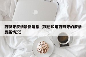 西斑牙疫情最新消息（我想知道西班牙的疫情最新情况）