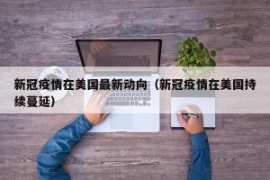新冠疫情在美国最新动向（新冠疫情在美国持续蔓延）