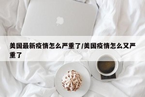 美国最新疫情怎么严重了/美国疫情怎么又严重了