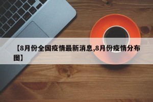 【8月份全国疫情最新消息,8月份疫情分布图】