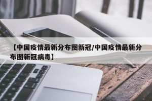 【中国疫情最新分布图新冠/中国疫情最新分布图新冠病毒】
