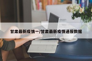 甘肃最新疫情一/甘肃最新疫情通报数据