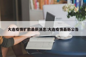 大连疫情扩散最新消息:大连疫情最新公告