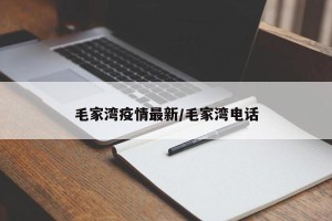 毛家湾疫情最新/毛家湾电话