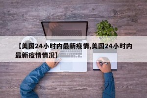 【美国24小时内最新疫情,美国24小时内最新疫情情况】