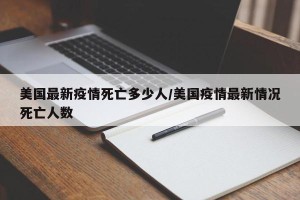 美国最新疫情死亡多少人/美国疫情最新情况死亡人数