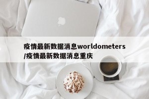 疫情最新数据消息worldometers/疫情最新数据消息重庆