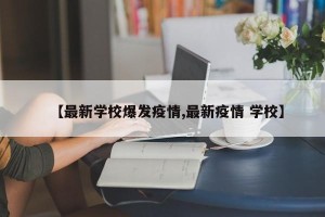 【最新学校爆发疫情,最新疫情 学校】