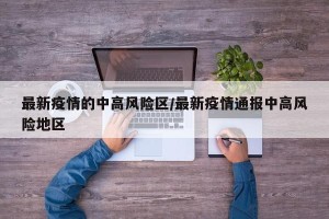 最新疫情的中高风险区/最新疫情通报中高风险地区