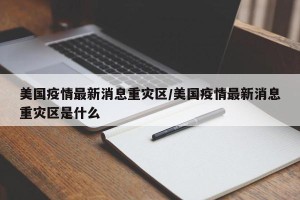 美国疫情最新消息重灾区/美国疫情最新消息重灾区是什么