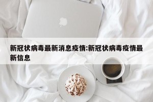 新冠状病毒最新消息疫情:新冠状病毒疫情最新信息