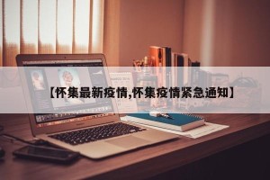 【怀集最新疫情,怀集疫情紧急通知】