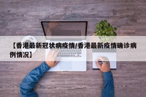 【香港最新冠状病疫情/香港最新疫情确诊病例情况】