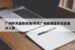 广州昨天最新疫情:昨天广州疫情最新消息确诊人数