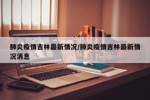 肺炎疫情吉林最新情况/肺炎疫情吉林最新情况消息