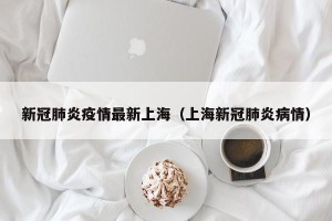 新冠肺炎疫情最新上海（上海新冠肺炎病情）