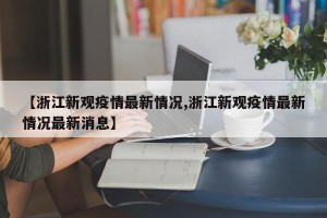 【浙江新观疫情最新情况,浙江新观疫情最新情况最新消息】