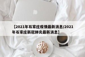 【2021年石家庄疫情最新消息/2021年石家庄新冠肺炎最新消息】