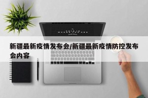 新疆最新疫情发布会/新疆最新疫情防控发布会内容