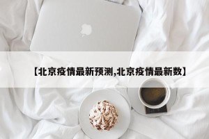 【北京疫情最新预测,北京疫情最新数】