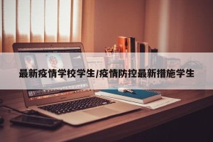 最新疫情学校学生/疫情防控最新措施学生