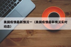 美国疫情最新情况一（美国疫情最新情况实时动态）