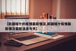 【新疆喀什的疫情最新情况,新疆喀什疫情最新情况最新消息今天】