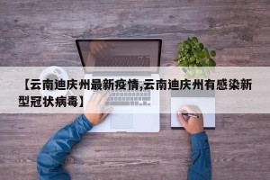 【云南迪庆州最新疫情,云南迪庆州有感染新型冠状病毒】