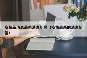 疫情新消息最新消息新疆（疫情最新的消息新疆）